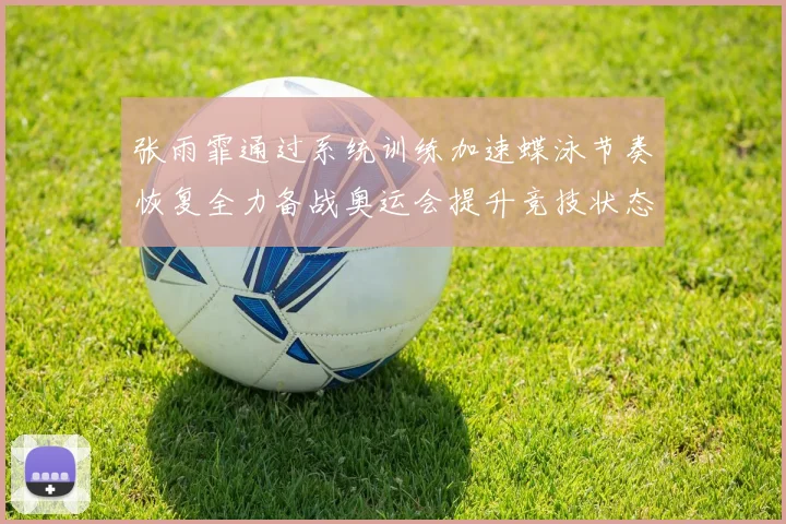 张雨霏通过系统训练加速蝶泳节奏恢复全力备战奥运会提升竞技状态