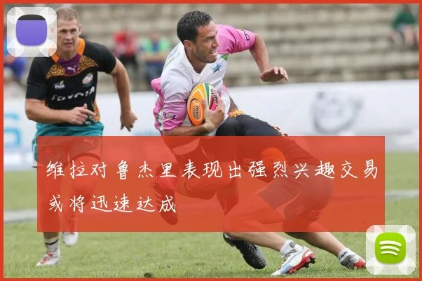 维拉对鲁杰里表现出强烈兴趣交易或将迅速达成