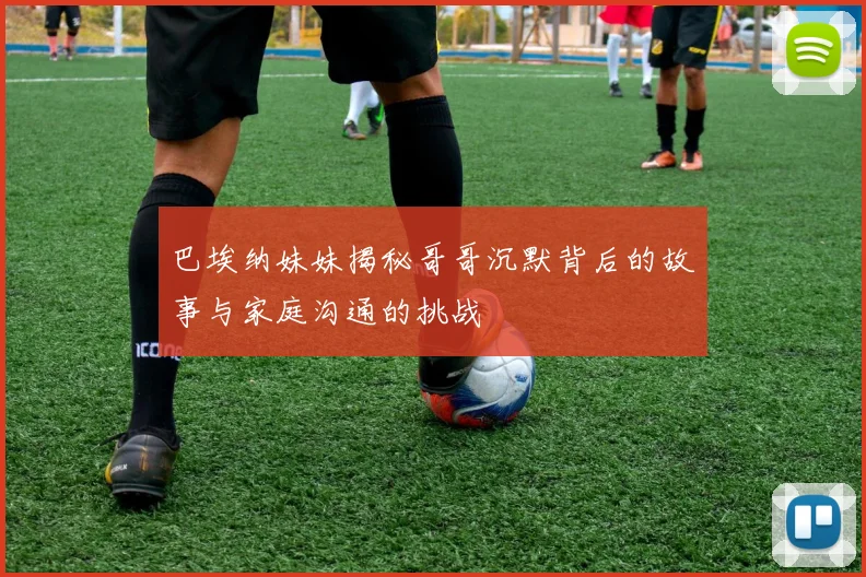 巴埃纳妹妹揭秘哥哥沉默背后的故事与家庭沟通的挑战