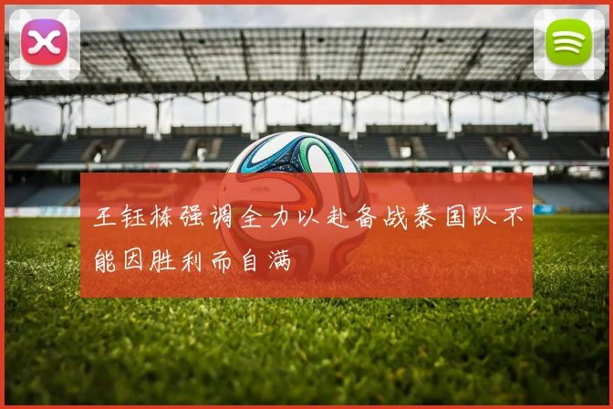 王钰栋强调全力以赴备战泰国队不能因胜利而自满