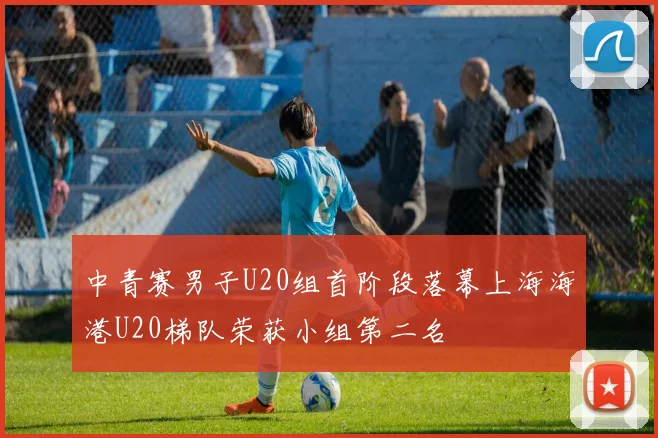中青赛男子U20组首阶段落幕上海海港U20梯队荣获小组第二名