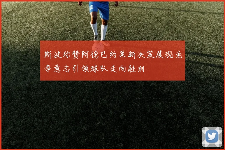 斯波称赞阿德巴约果断决策展现竞争意志引领球队走向胜利