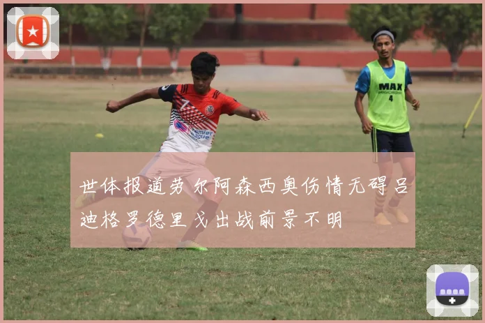 世体报道劳尔阿森西奥伤情无碍吕迪格罗德里戈出战前景不明