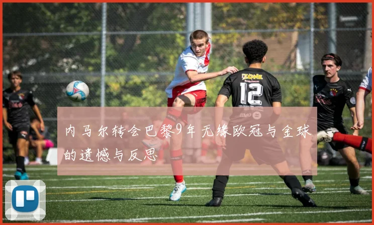 内马尔转会巴黎9年无缘欧冠与金球的遗憾与反思