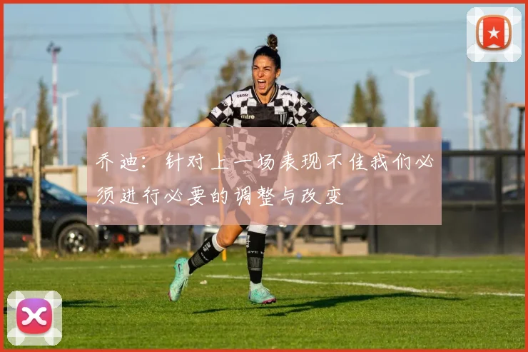 乔迪：针对上一场表现不佳我们必须进行必要的调整与改变