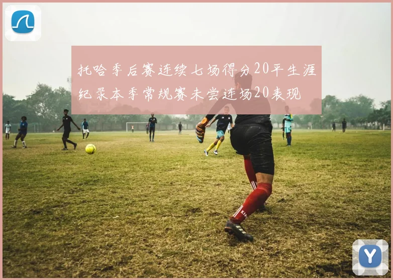托哈季后赛连续七场得分20平生涯纪录本季常规赛未尝连场20表现