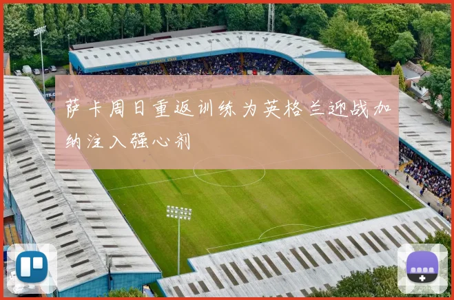 萨卡周日重返训练为英格兰迎战加纳注入强心剂