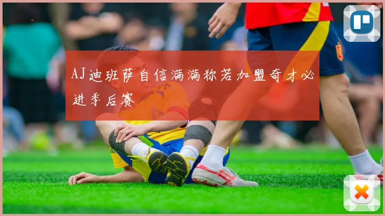AJ迪班萨自信满满称若加盟奇才必进季后赛