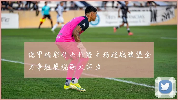 德甲精彩对决科隆主场迎战狼堡全力争胜展现强大实力