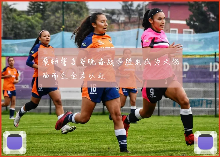 桑顿誓言每晚奋战争胜利我为大场面而生全力以赴