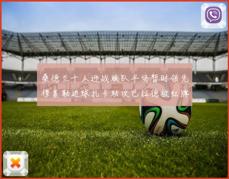 桑德兰十人迎战狼队半场暂时领先穆基勒进球扎卡助攻巴拉德被红牌罚下