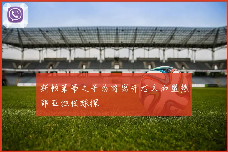 斯帕莱蒂之子或将离开尤文加盟热那亚担任球探