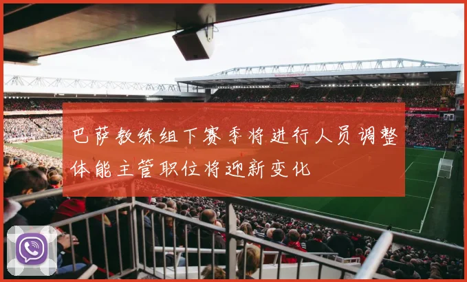 巴萨教练组下赛季将进行人员调整体能主管职位将迎新变化