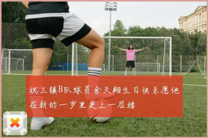 祝三镇B队球员余天翔生日快乐愿他在新的一岁里更上一层楼