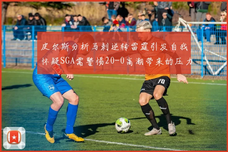 皮尔斯分析马刺逆转雷霆引发自我怀疑SGA需警惕20-0高潮带来的压力