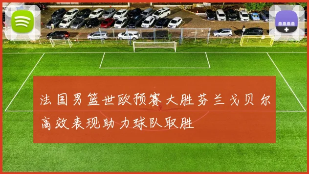 法国男篮世欧预赛大胜芬兰戈贝尔高效表现助力球队取胜