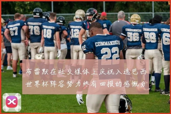 布雷默在社交媒体上庆祝入选巴西世界杯阵容努力终有回报的感慨分享