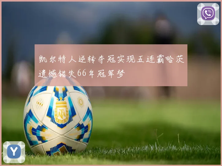 凯尔特人逆转夺冠实现五连霸哈茨遗憾错失66年冠军梦