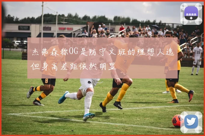 杰弗森称OG是防守文班的理想人选但身高差距依然明显