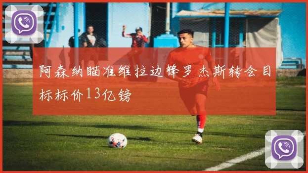 阿森纳瞄准维拉边锋罗杰斯转会目标标价13亿镑
