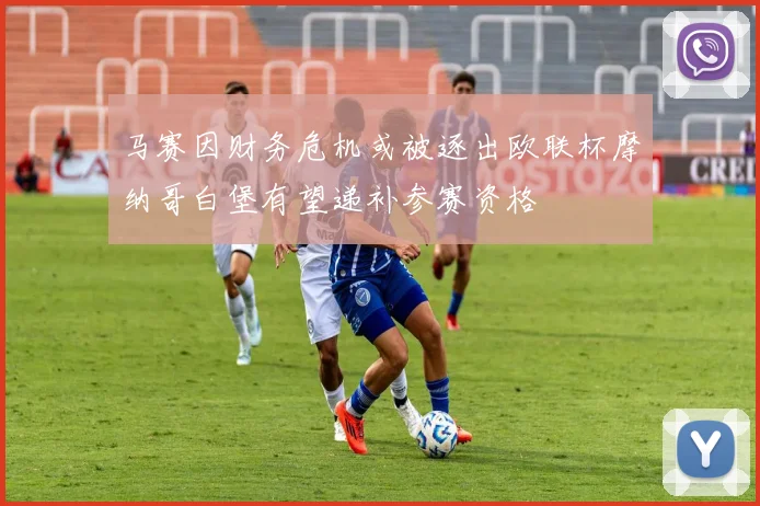马赛因财务危机或被逐出欧联杯摩纳哥白堡有望递补参赛资格