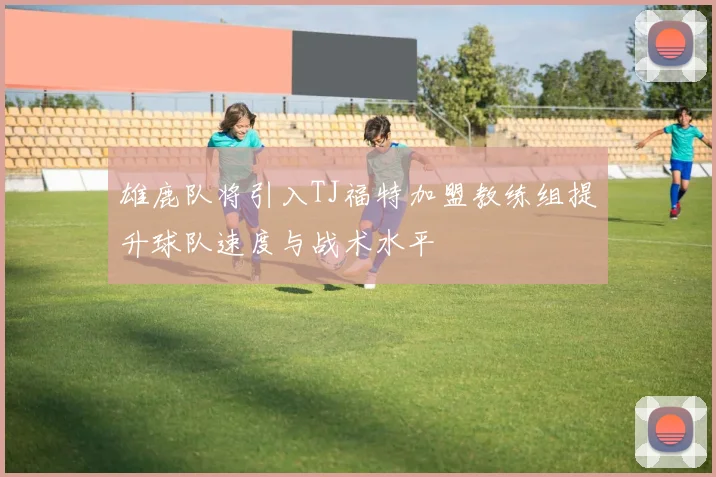 雄鹿队将引入TJ福特加盟教练组提升球队速度与战术水平