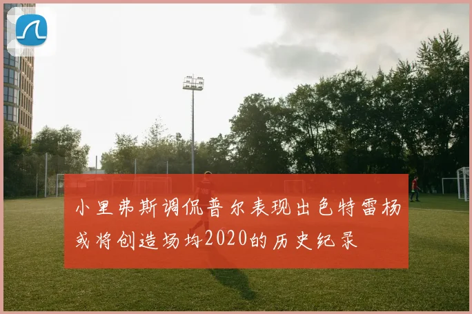 小里弗斯调侃普尔表现出色特雷杨或将创造场均2020的历史纪录