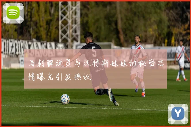 马刺解说员与沃特斯妹妹的秘密恋情曝光引发热议